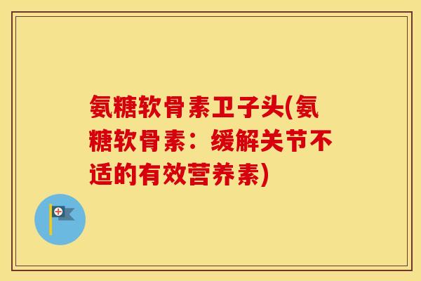氨糖软骨素卫子头(氨糖软骨素:缓解关节不适的有效营养素) 氨糖软骨素卫子头(氨糖软骨素:缓解关节不适的有效营养素)