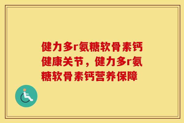 健力多r氨糖软骨素钙健康关节，健力多r氨糖软骨素钙营养保障