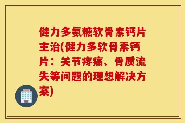 健力多氨糖软骨素钙片主(健力多软骨素钙片:关节、骨质流失等问题的理想解决方案) 健力多氨糖软骨素钙片主(健力多软骨素钙片:关节、骨质流失等问题的理想解决方案)