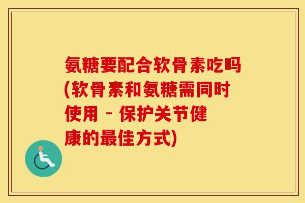 氨糖要配合软骨素吃吗(软骨素和氨糖需同时使用 - 保护关节健康的佳方式)