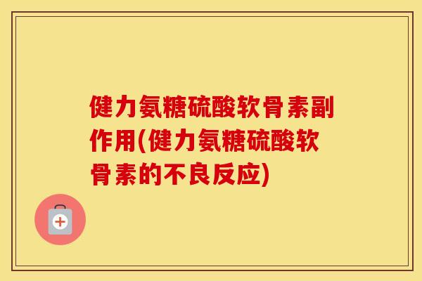 健力氨糖硫酸软骨素副作用(健力氨糖硫酸软骨素的不良反应) 健力氨糖硫酸软骨素副作用(健力氨糖硫酸软骨素的不良反应)
