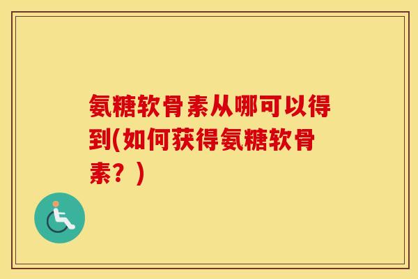 氨糖软骨素从哪可以得到(如何获得氨糖软骨素？)
