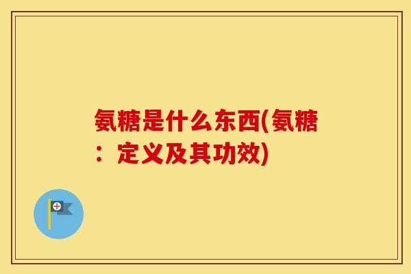 氨糖是什么东西(氨糖：定义及其功效)