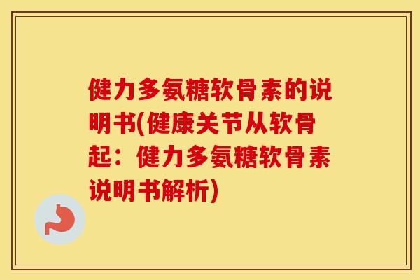 健力多氨糖软骨素的说明书(健康关节从软骨起：健力多氨糖软骨素说明书解析)