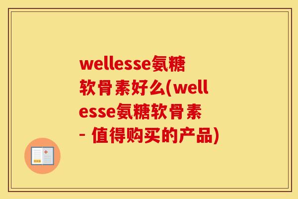 wellesse氨糖软骨素好么(wellesse氨糖软骨素 - 值得购买的产品)