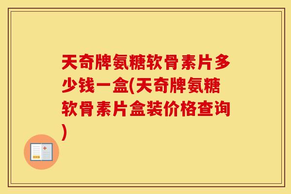 天奇牌氨糖软骨素片多少钱一盒(天奇牌氨糖软骨素片盒装价格查询)
