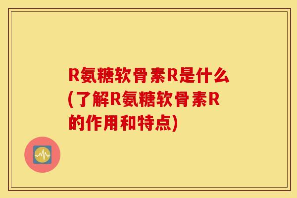 R氨糖软骨素R是什么(了解R氨糖软骨素R的作用和特点) R氨糖软骨素R是什么(了解R氨糖软骨素R的作用和特点)