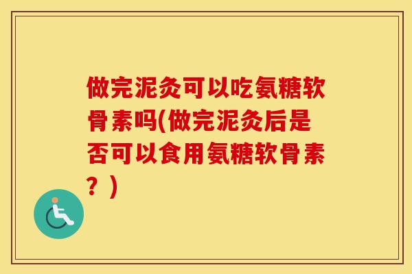 做完泥灸可以吃氨糖软骨素吗(做完泥灸后是否可以食用氨糖软骨素?) 做完泥灸可以吃氨糖软骨素吗(做完泥灸后是否可以食用氨糖软骨素?)