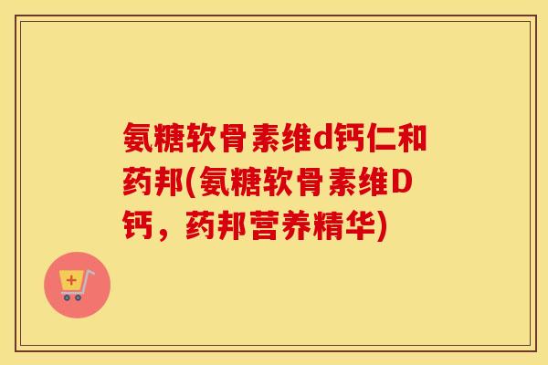 氨糖软骨素维d钙仁和药邦(氨糖软骨素维D钙，药邦营养精华)