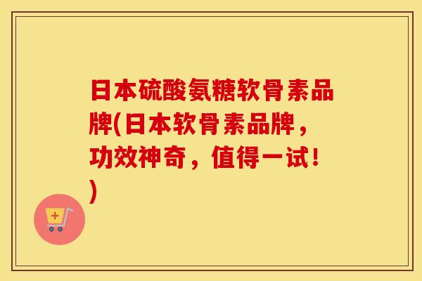 日本硫酸氨糖软骨素品牌(日本软骨素品牌,功效神奇,值得一试!) 日本硫酸氨糖软骨素品牌(日本软骨素品牌,功效神奇,值得一试!)