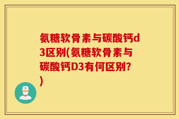 氨糖软骨素与碳酸钙d3区别(氨糖软骨素与碳酸钙D3有何区别?) 氨糖软骨素与碳酸钙d3区别(氨糖软骨素与碳酸钙D3有何区别?)