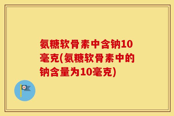 氨糖软骨素中含钠10毫克(氨糖软骨素中的钠含量为10毫克) 氨糖软骨素中含钠10毫克(氨糖软骨素中的钠含量为10毫克)