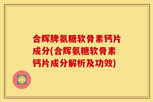 合辉牌氨糖软骨素钙片成分(合辉氨糖软骨素钙片成分解析及功效) 合辉牌氨糖软骨素钙片成分(合辉氨糖软骨素钙片成分解析及功效)