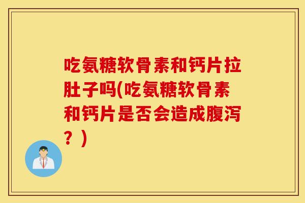 吃氨糖软骨素和钙片拉肚子吗(吃氨糖软骨素和钙片是否会造成？)