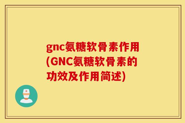 gnc氨糖软骨素作用(GNC氨糖软骨素的功效及作用简述) gnc氨糖软骨素作用(GNC氨糖软骨素的功效及作用简述)