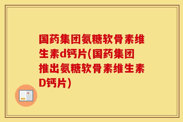 国药集团氨糖软骨素维生素d钙片(国药集团推出氨糖软骨素维生素D钙片) 国药集团氨糖软骨素维生素d钙片(国药集团推出氨糖软骨素维生素D钙片)