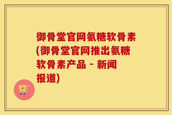 御骨堂官网氨糖软骨素(御骨堂官网推出氨糖软骨素产品 - 新闻报道)