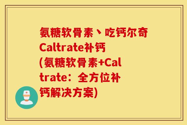 氨糖软骨素丶吃钙尔奇Caltrate补钙(氨糖软骨素+Caltrate：全方位补钙解决方案)