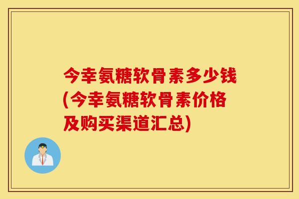 今幸氨糖软骨素多少钱(今幸氨糖软骨素价格及购买渠道汇总) 今幸氨糖软骨素多少钱(今幸氨糖软骨素价格及购买渠道汇总)
