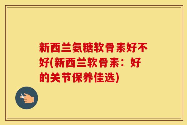 新西兰氨糖软骨素好不好(新西兰软骨素:好的关节保养佳选) 新西兰氨糖软骨素好不好(新西兰软骨素:好的关节保养佳选)