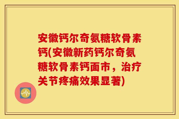 安徽钙尔奇氨糖软骨素钙(安徽新药钙尔奇氨糖软骨素钙面市,关节效果显著) 安徽钙尔奇氨糖软骨素钙(安徽新药钙尔奇氨糖软骨素钙面市,关节效果显著)
