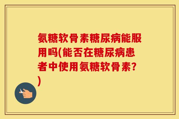 氨糖软骨素能服用吗(能否在患者中使用氨糖软骨素?) 氨糖软骨素能服用吗(能否在患者中使用氨糖软骨素?)