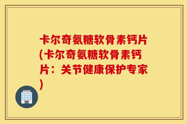 卡尔奇氨糖软骨素钙片(卡尔奇氨糖软骨素钙片:关节健康保护专家) 卡尔奇氨糖软骨素钙片(卡尔奇氨糖软骨素钙片:关节健康保护专家)
