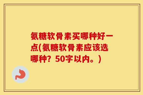 氨糖软骨素买哪种好一点(氨糖软骨素应该选哪种?50字以内。) 氨糖软骨素买哪种好一点(氨糖软骨素应该选哪种?50字以内。)