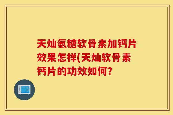 天灿氨糖软骨素加钙片效果怎样(天灿软骨素钙片的功效如何？
