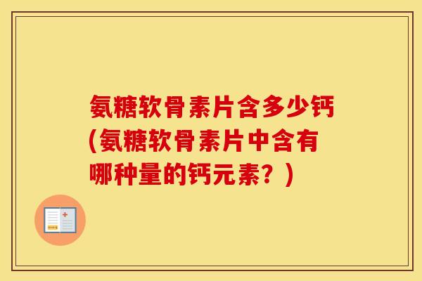 氨糖软骨素片含多少钙(氨糖软骨素片中含有哪种量的钙元素?) 氨糖软骨素片含多少钙(氨糖软骨素片中含有哪种量的钙元素?)