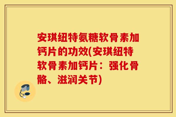 安琪纽特氨糖软骨素加钙片的功效(安琪纽特软骨素加钙片:强化骨骼、滋润关节) 安琪纽特氨糖软骨素加钙片的功效(安琪纽特软骨素加钙片:强化骨骼、滋润关节)