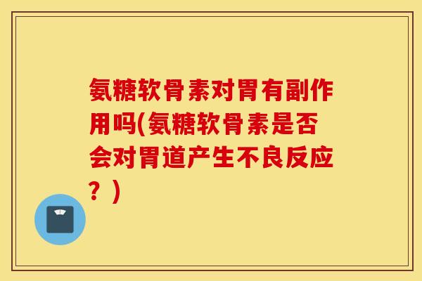 氨糖软骨素对胃有副作用吗(氨糖软骨素是否会对胃道产生不良反应?) 氨糖软骨素对胃有副作用吗(氨糖软骨素是否会对胃道产生不良反应?)