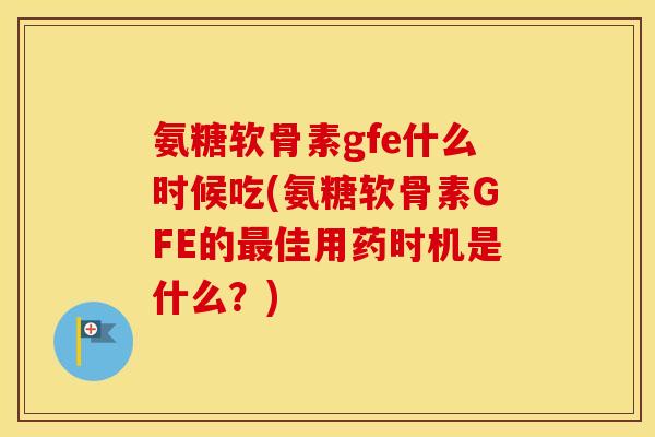 氨糖软骨素gfe什么时候吃(氨糖软骨素GFE的佳用药时机是什么?) 氨糖软骨素gfe什么时候吃(氨糖软骨素GFE的佳用药时机是什么?)