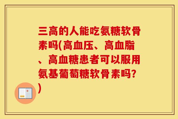 的人能吃氨糖软骨素吗(高、高、高患者可以服用氨基葡萄糖软骨素吗?) 的人能吃氨糖软骨素吗(高、高、高患者可以服用氨基葡萄糖软骨素吗?)