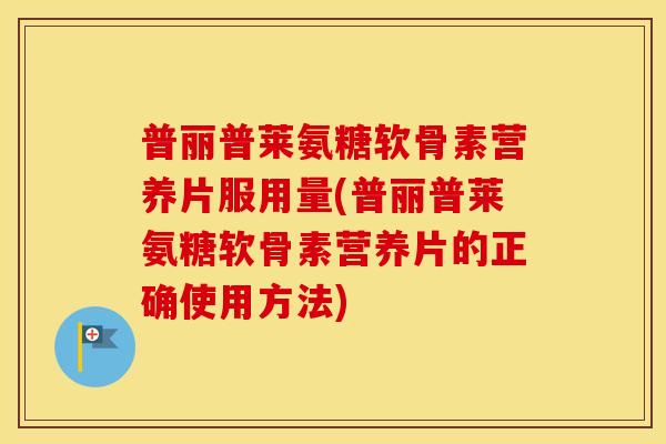 普丽普莱氨糖软骨素营养片服用量(普丽普莱氨糖软骨素营养片的正确使用方法) 普丽普莱氨糖软骨素营养片服用量(普丽普莱氨糖软骨素营养片的正确使用方法)