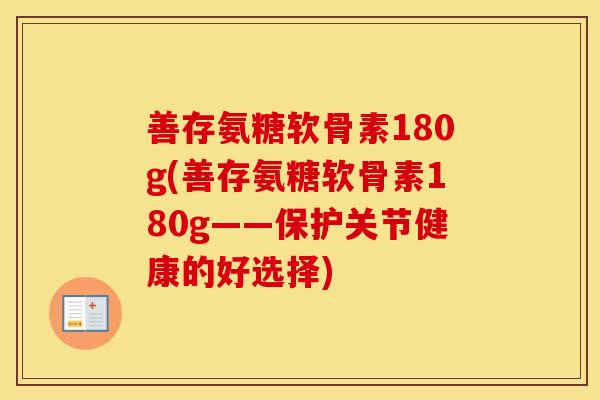 善存氨糖软骨素180g(善存氨糖软骨素180g——保护关节健康的好选择)