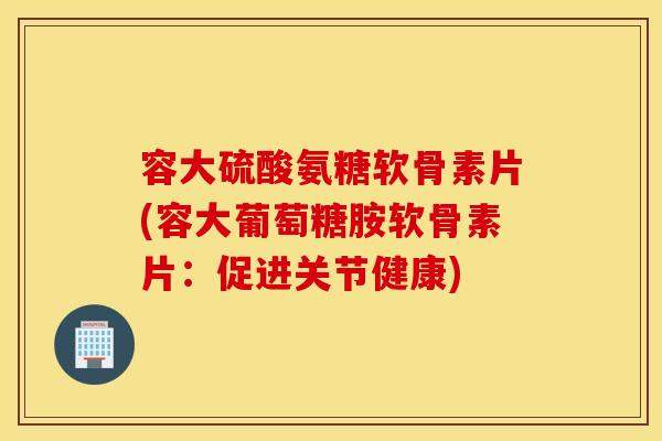 容大硫酸氨糖软骨素片(容大葡萄糖胺软骨素片:促进关节健康) 容大硫酸氨糖软骨素片(容大葡萄糖胺软骨素片:促进关节健康)
