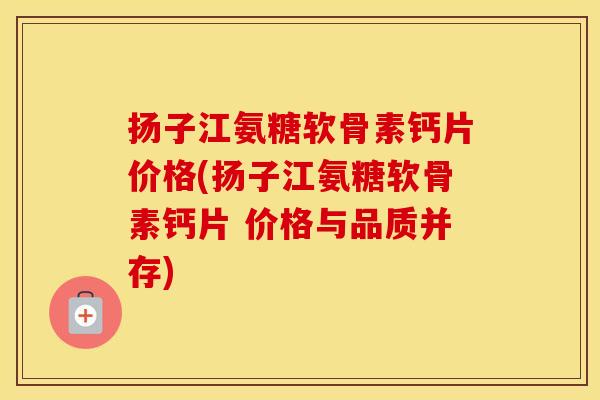 扬子江氨糖软骨素钙片价格(扬子江氨糖软骨素钙片 价格与品质并存) 扬子江氨糖软骨素钙片价格(扬子江氨糖软骨素钙片 价格与品质并存)