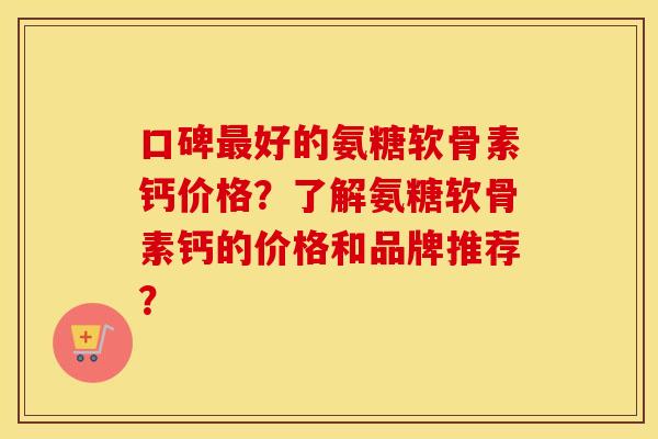 口碑好的氨糖软骨素钙价格?了解氨糖软骨素钙的价格和品牌推荐? 口碑好的氨糖软骨素钙价格?了解氨糖软骨素钙的价格和品牌推荐?