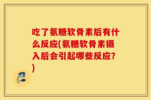 吃了氨糖软骨素后有什么反应(氨糖软骨素摄入后会引起哪些反应?) 吃了氨糖软骨素后有什么反应(氨糖软骨素摄入后会引起哪些反应?)