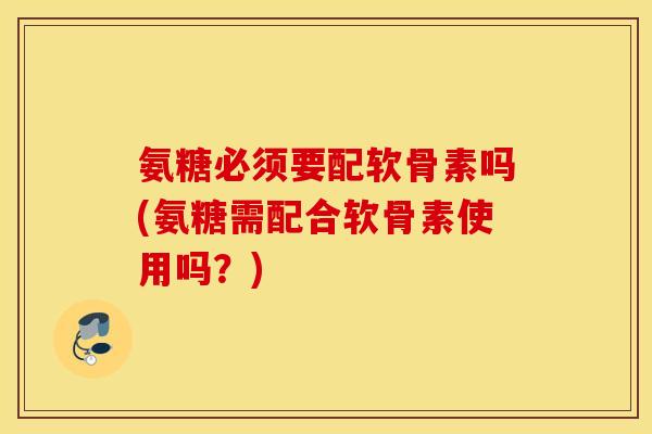 氨糖必须要配软骨素吗(氨糖需配合软骨素使用吗？)