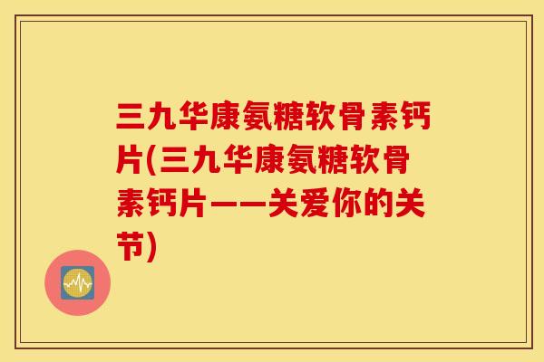 三九华康氨糖软骨素钙片(三九华康氨糖软骨素钙片——关爱你的关节) 三九华康氨糖软骨素钙片(三九华康氨糖软骨素钙片——关爱你的关节)