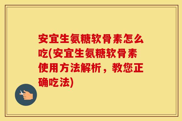 安宜生氨糖软骨素怎么吃(安宜生氨糖软骨素使用方法解析,教您正确吃法) 安宜生氨糖软骨素怎么吃(安宜生氨糖软骨素使用方法解析,教您正确吃法)