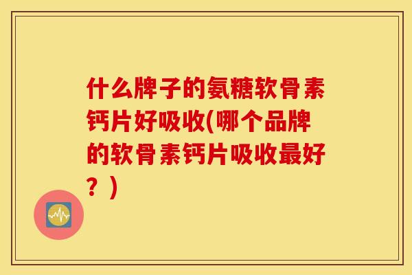 什么牌子的氨糖软骨素钙片好吸收(哪个品牌的软骨素钙片吸收好?) 什么牌子的氨糖软骨素钙片好吸收(哪个品牌的软骨素钙片吸收好?)