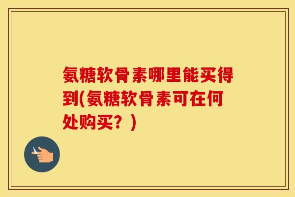 氨糖软骨素哪里能买得到(氨糖软骨素可在何处购买?) 氨糖软骨素哪里能买得到(氨糖软骨素可在何处购买?)