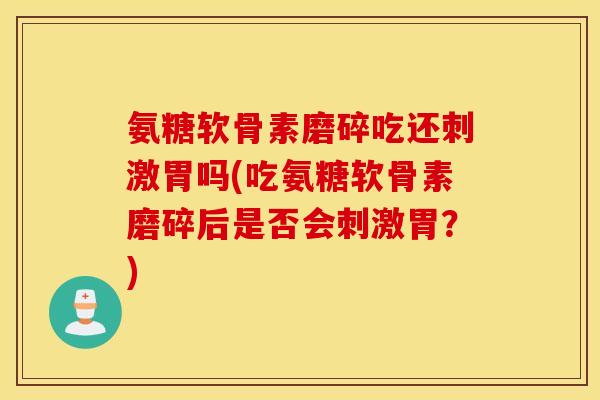 氨糖软骨素磨碎吃还刺激胃吗(吃氨糖软骨素磨碎后是否会刺激胃？)