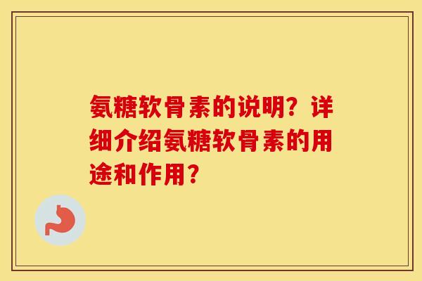 氨糖软骨素的说明?详细介绍氨糖软骨素的用途和作用? 氨糖软骨素的说明?详细介绍氨糖软骨素的用途和作用?
