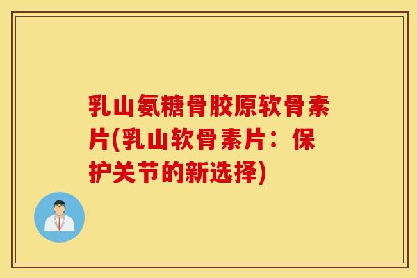 乳山氨糖骨胶原软骨素片(乳山软骨素片:保护关节的新选择) 乳山氨糖骨胶原软骨素片(乳山软骨素片:保护关节的新选择)