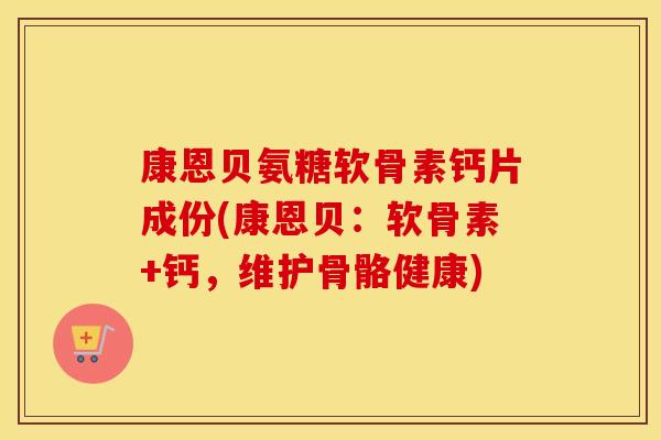 康恩贝氨糖软骨素钙片成份(康恩贝：软骨素+钙，维护骨骼健康)
