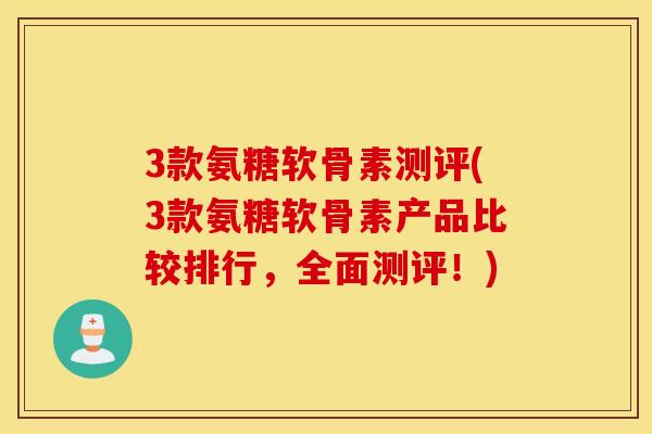 3款氨糖软骨素测评(3款氨糖软骨素产品比较排行，全面测评！)